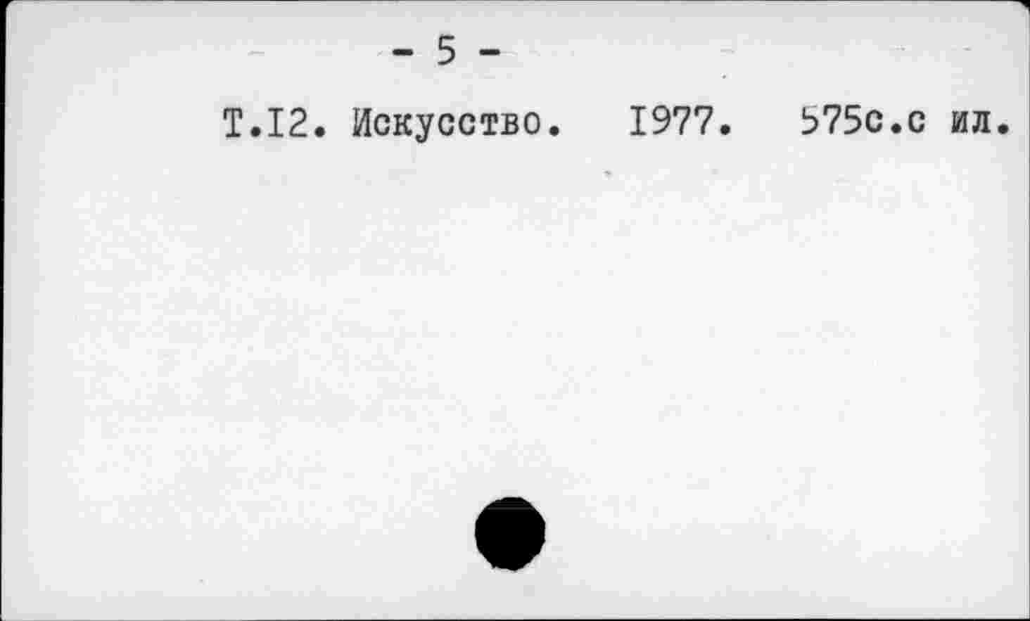 ﻿T.12. Искусство. 1977.	575c.с ил